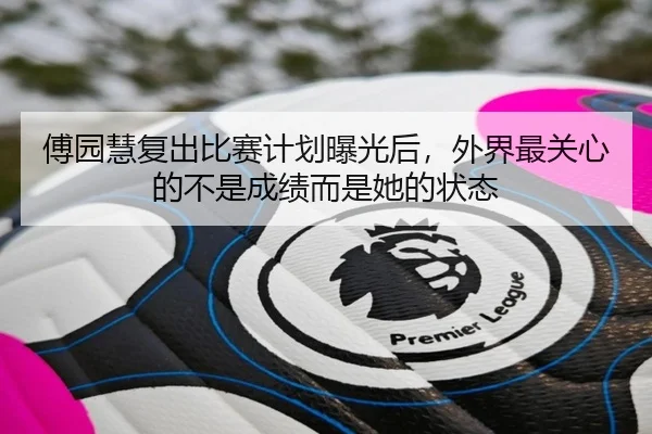 傅园慧复出比赛计划曝光后，外界最关心的不是成绩而是她的状态